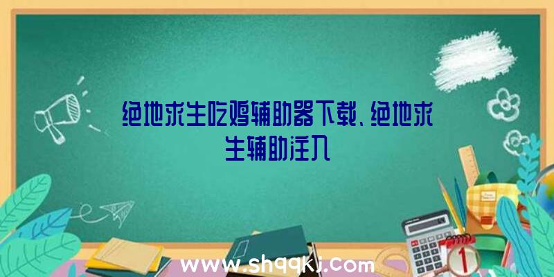 绝地求生吃鸡辅助器下载、绝地求生辅助注入