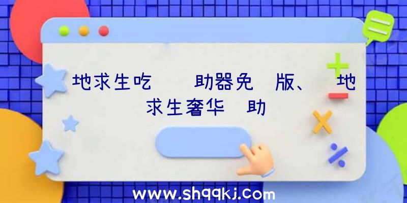 绝地求生吃鸡辅助器免费版、绝地求生奢华辅助