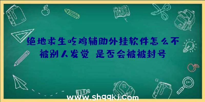 绝地求生吃鸡辅助外挂软件怎么不被别人发觉？是否会被被封号？