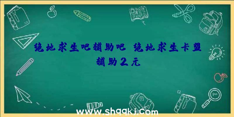 绝地求生吧辅助吧、绝地求生卡盟辅助2元