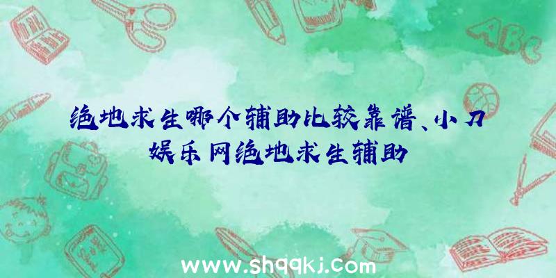 绝地求生哪个辅助比较靠谱、小刀娱乐网绝地求生辅助