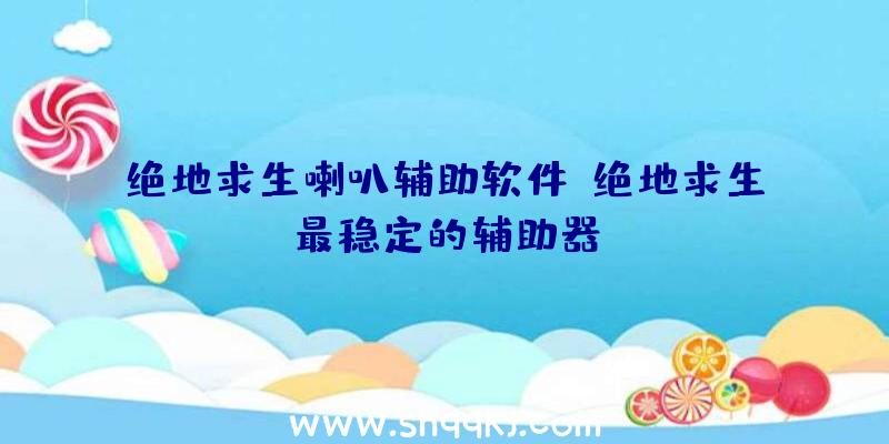 绝地求生喇叭辅助软件、绝地求生最稳定的辅助器