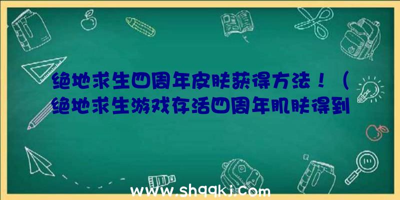 绝地求生四周年皮肤获得方法！（绝地求生游戏存活四周年肌肤得到方式）