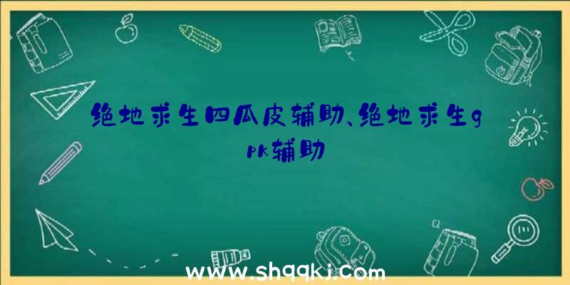 绝地求生四瓜皮辅助、绝地求生gpk辅助