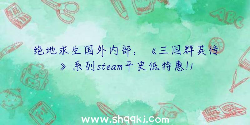 绝地求生国外内部：《三国群英传》系列steam平史低特惠!1&amp;2只需4元即可入库