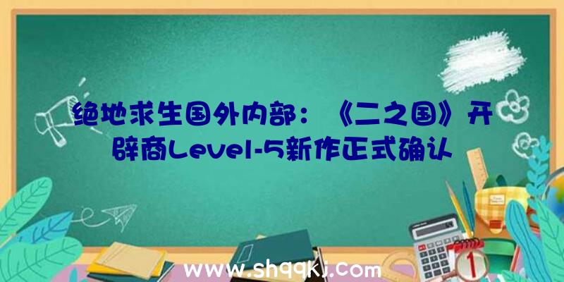 绝地求生国外内部：《二之国》开辟商Level-5新作正式确认!任务室开端招募职位及近程任务者