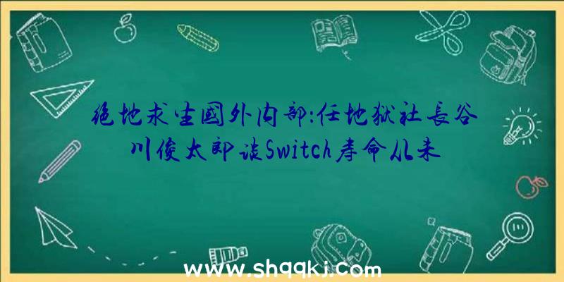 绝地求生国外内部：任地狱社长谷川俊太郎谈Switch寿命从未中缀过研发将会布置别致特主机