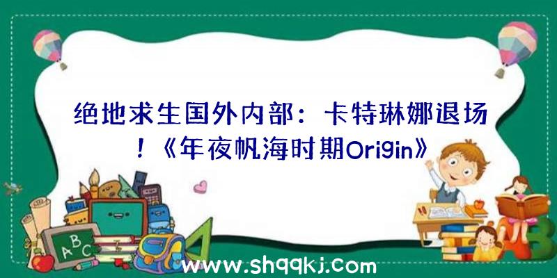 绝地求生国外内部：卡特琳娜退场！《年夜帆海时期Origin》韩版将于1月28日睁开初次CBT