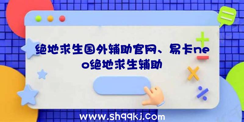 绝地求生国外辅助官网、易卡neo绝地求生辅助