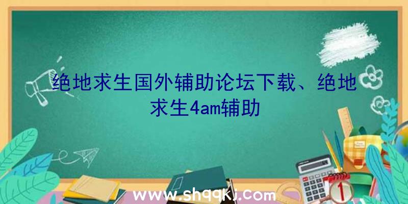 绝地求生国外辅助论坛下载、绝地求生4am辅助