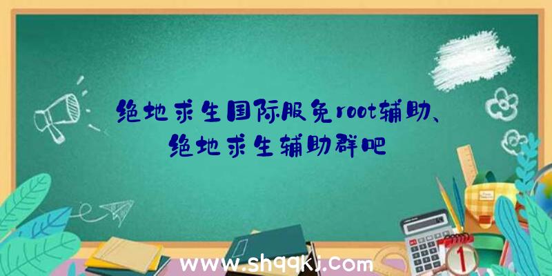 绝地求生国际服免root辅助、绝地求生辅助群吧