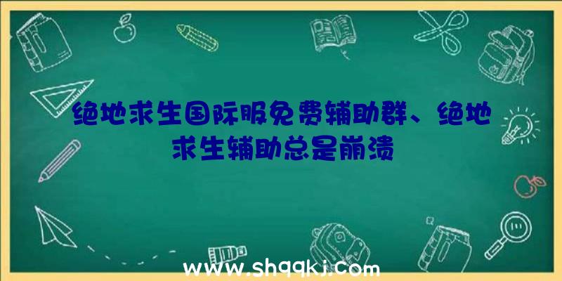 绝地求生国际服免费辅助群、绝地求生辅助总是崩溃