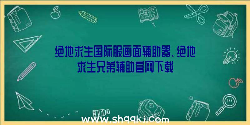 绝地求生国际服画面辅助器、绝地求生兄弟辅助官网下载