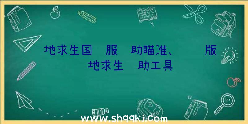 绝地求生国际服辅助瞄准、腾讯版绝地求生辅助工具