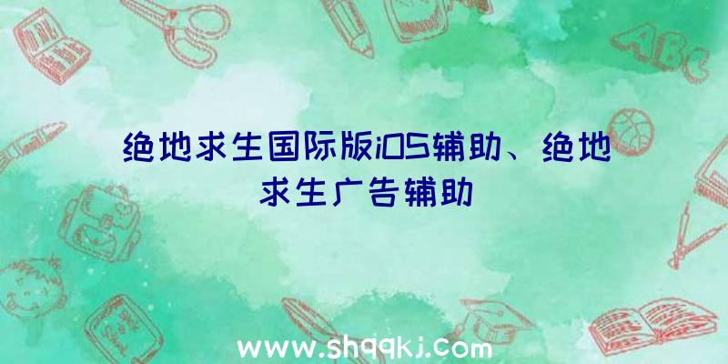 绝地求生国际版iOS辅助、绝地求生广告辅助