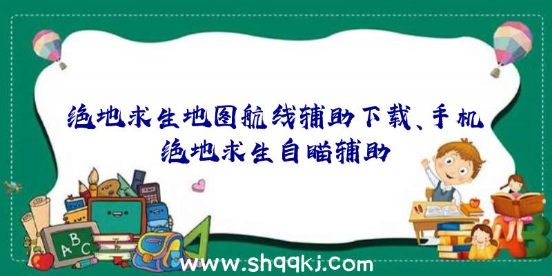 绝地求生地图航线辅助下载、手机绝地求生自瞄辅助