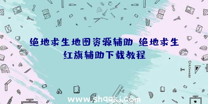 绝地求生地图资源辅助、绝地求生红旗辅助下载教程