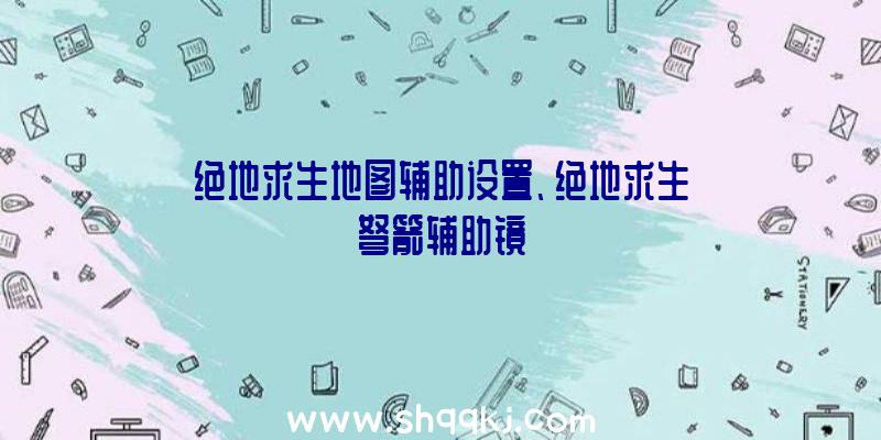 绝地求生地图辅助设置、绝地求生弩箭辅助镜