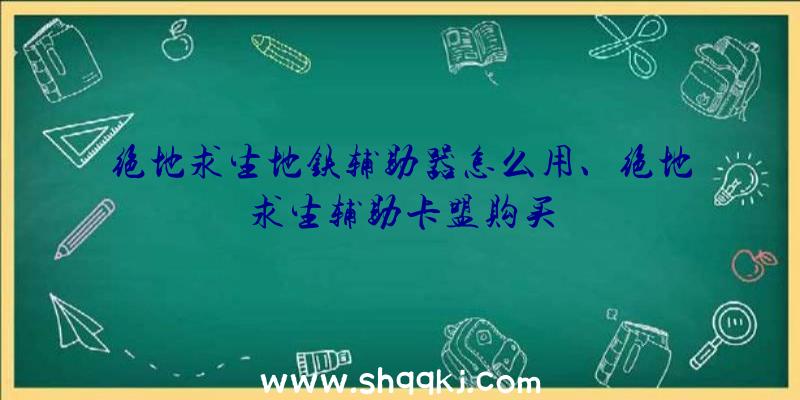 绝地求生地铁辅助器怎么用、绝地求生辅助卡盟购买