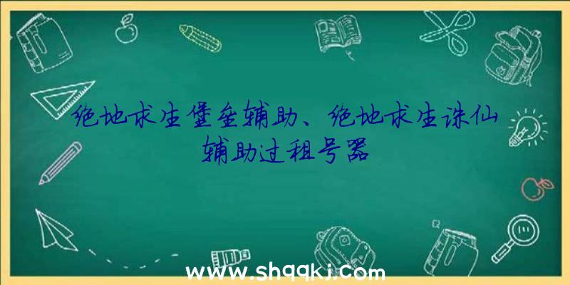 绝地求生堡垒辅助、绝地求生诛仙辅助过租号器