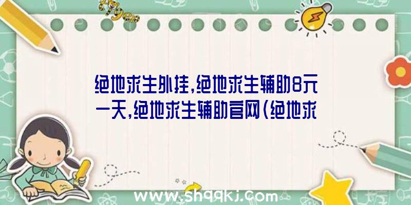 绝地求生外挂,绝地求生辅助8元一天,绝地求生辅助官网（绝地求生游戏内部结构协助）