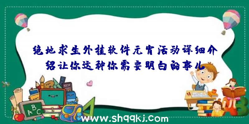 绝地求生外挂软件元宵活动详细介绍让你这种你需要明白的事儿!