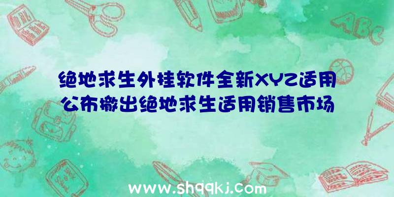 绝地求生外挂软件全新XYZ适用公布撤出绝地求生适用销售市场