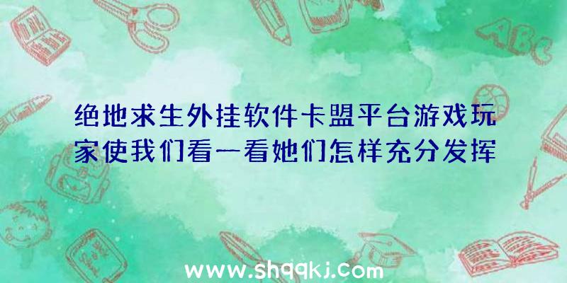 绝地求生外挂软件卡盟平台游戏玩家使我们看一看她们怎样充分发挥