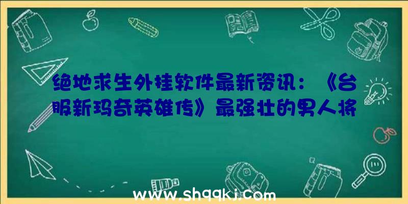 绝地求生外挂软件最新资讯：《台服新玛奇英雄传》最强壮的男人将要再生！