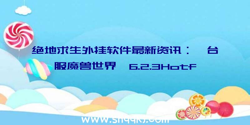 绝地求生外挂软件最新资讯：《台服魔兽世界》6.2.3Hotfixes调整新项目