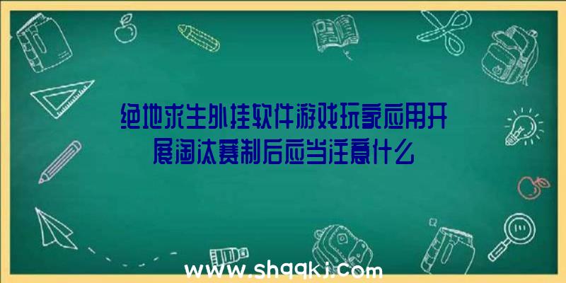 绝地求生外挂软件游戏玩家应用开展淘汰赛制后应当注意什么