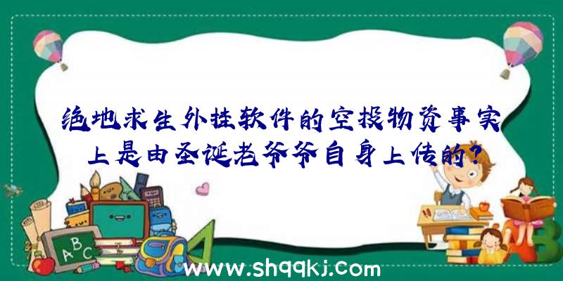 绝地求生外挂软件的空投物资事实上是由圣诞老爷爷自身上传的？