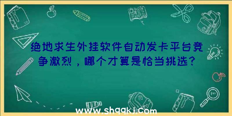 绝地求生外挂软件自动发卡平台竞争激烈，哪个才算是恰当挑选？