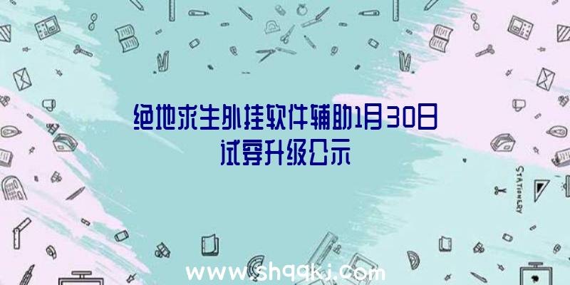 绝地求生外挂软件辅助1月30日试穿升级公示