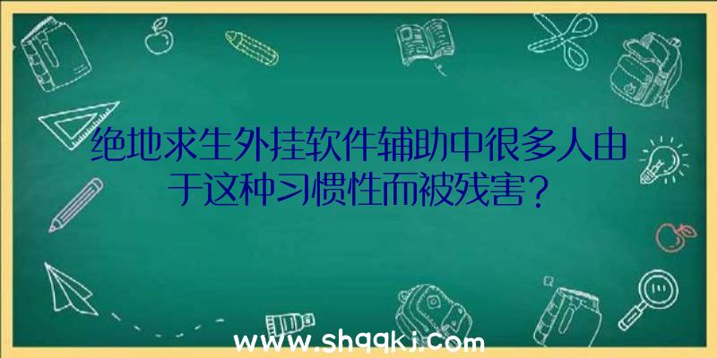 绝地求生外挂软件辅助中很多人由于这种习惯性而被残害？