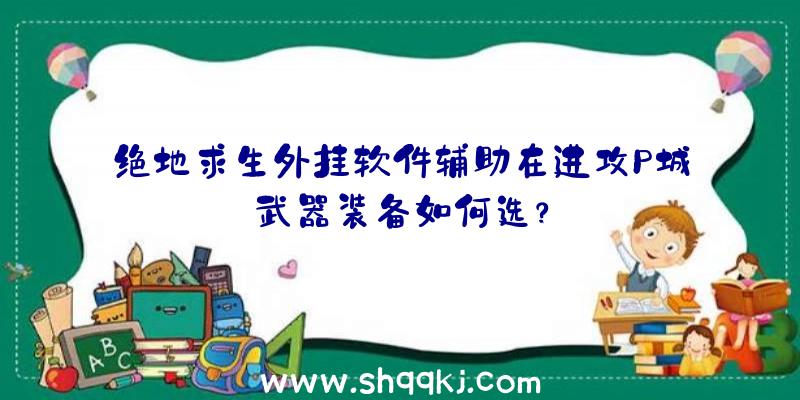 绝地求生外挂软件辅助在进攻P城武器装备如何选？