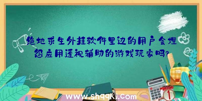 绝地求生外挂软件里边的用户会埋怨应用透视辅助的游戏玩家吗？