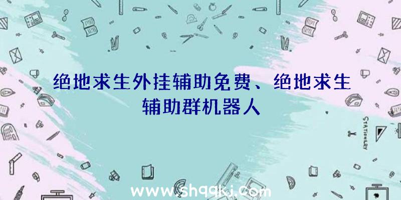 绝地求生外挂辅助免费、绝地求生辅助群机器人