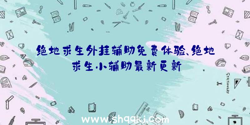 绝地求生外挂辅助免费体验、绝地求生小辅助最新更新