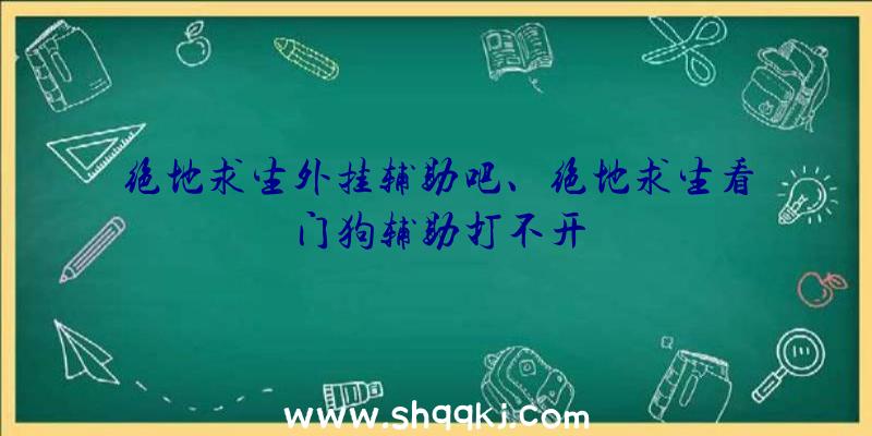 绝地求生外挂辅助吧、绝地求生看门狗辅助打不开