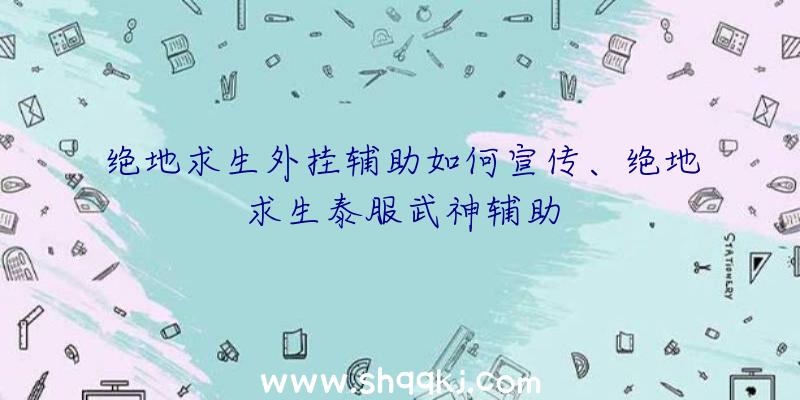 绝地求生外挂辅助如何宣传、绝地求生泰服武神辅助