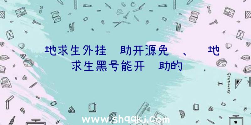 绝地求生外挂辅助开源免费、绝地求生黑号能开辅助的