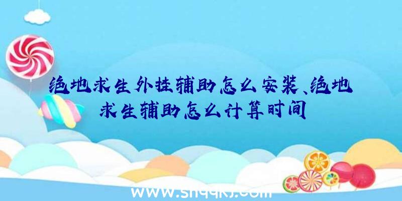 绝地求生外挂辅助怎么安装、绝地求生辅助怎么计算时间