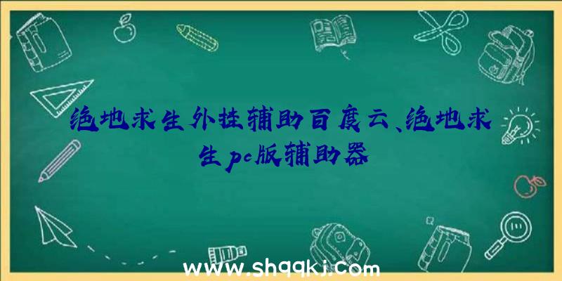 绝地求生外挂辅助百度云、绝地求生pc版辅助器