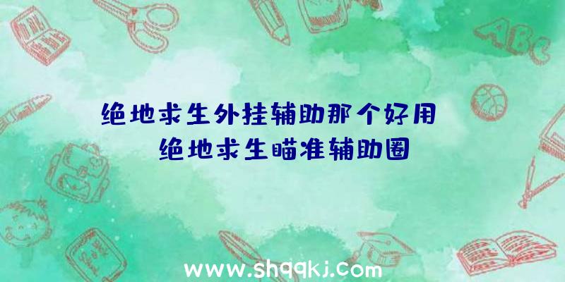 绝地求生外挂辅助那个好用、PC绝地求生瞄准辅助圈