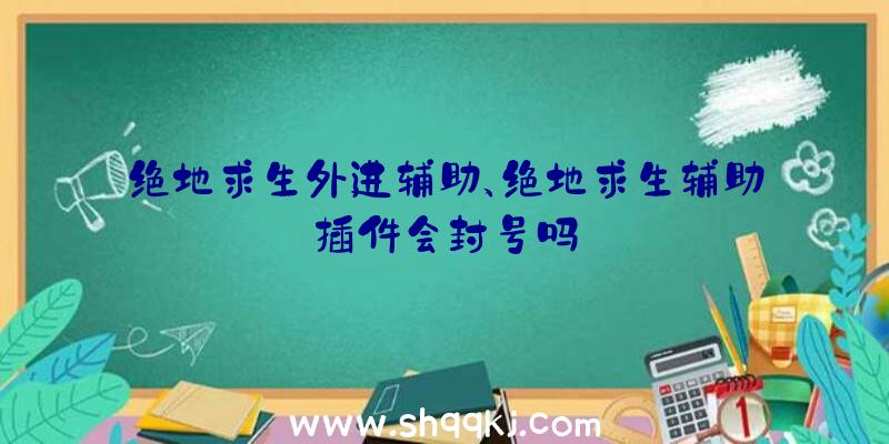 绝地求生外进辅助、绝地求生辅助插件会封号吗