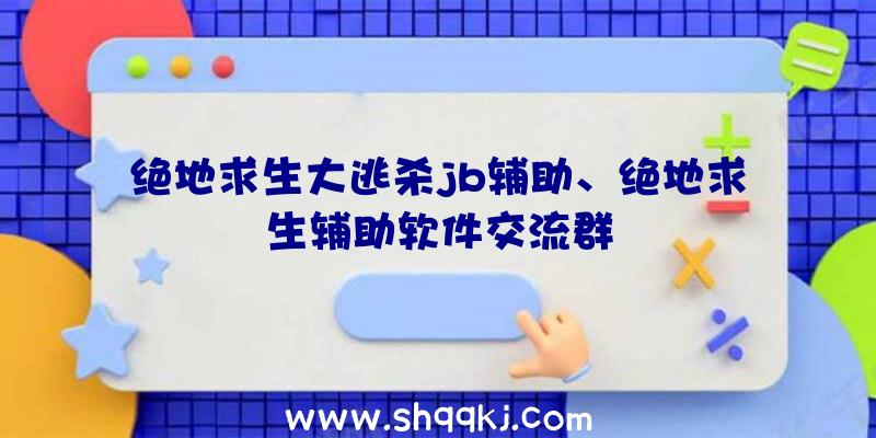 绝地求生大逃杀jb辅助、绝地求生辅助软件交流群