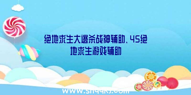 绝地求生大逃杀战神辅助、45绝地求生游戏辅助