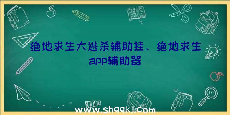 绝地求生大逃杀辅助挂、绝地求生app辅助器