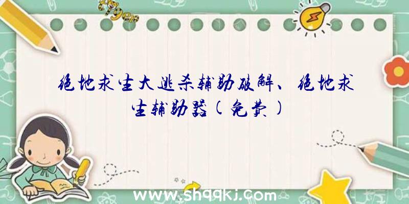 绝地求生大逃杀辅助破解、绝地求生辅助器(免费)